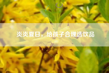 炎炎夏日，给孩子合理选饮品