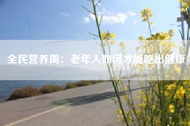 全民营养周：老年人如何才能吃出健康