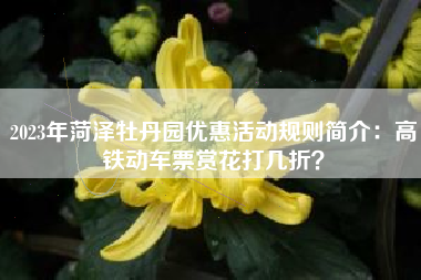 2023年菏泽牡丹园优惠活动规则简介:高铁动车票赏花打几折?