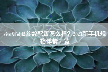 vivoXFold2参数配置怎么样？2023新手机规格详情一览