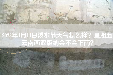 2023年4月14日泼水节天气怎么样？星期五云南西双版纳会不会下雨？