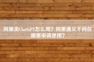 阿里类ChatGPT怎么用？阿里通义千问在哪里申请使用？