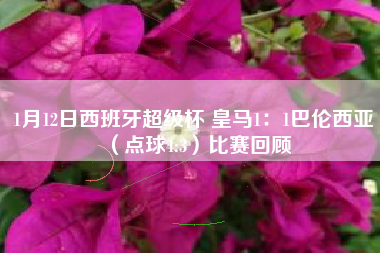 1月12日西班牙超级杯 皇马1：1巴伦西亚（点球4:3）比赛回顾