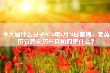 今天是什么日子2023年4月23日查询：老黄历宜忌农历三月初四是什么？