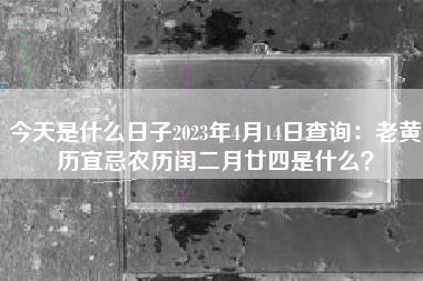 今天是什么日子2023年4月14日查询：老黄历宜忌农历闰二月廿四是什么？