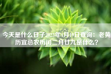 今天是什么日子2023年4月19日查询：老黄历宜忌农历闰二月廿九是什么？