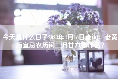 今天是什么日子2023年4月16日查询：老黄历宜忌农历闰二月廿六是什么？