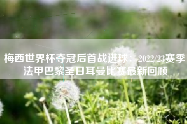 梅西世界杯夺冠后首战进球：2022/23赛季法甲巴黎圣日耳曼比赛最新回顾