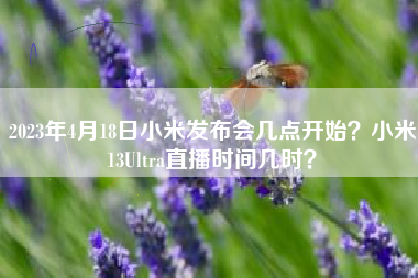 2023年4月18日小米发布会几点开始？小米13Ultra直播时间几时？