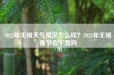 2022年无锡天气情况怎么样？2022年无锡春节会下雪吗