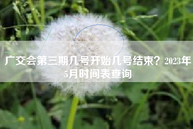 广交会第三期几号开始几号结束？2023年5月时间表查询