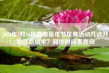 2023年4月16日勐腊新年节庆典活动几点开始几点结束？具体时间表查询