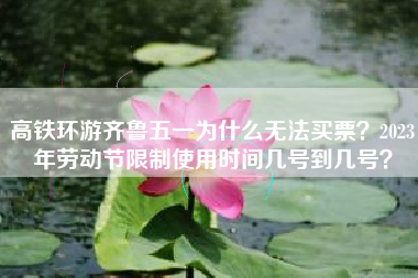高铁环游齐鲁五一为什么无法买票？2023年劳动节限制使用时间几号到几号？