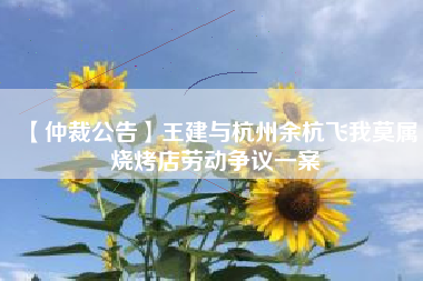 【仲裁公告】王建与杭州余杭飞我莫属烧烤店劳动争议一案
