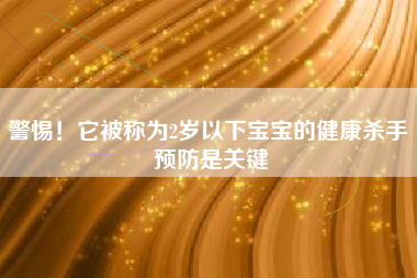警惕！它被称为2岁以下宝宝的健康杀手 预防是关键