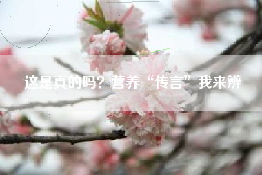 这是真的吗？营养“传言”我来辨