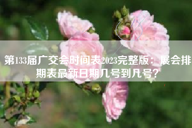 第133届广交会时间表2023完整版：展会排期表最新日期几号到几号？