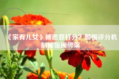《家有儿女》被恶意打分？警惕评分机制被饭圈绑架