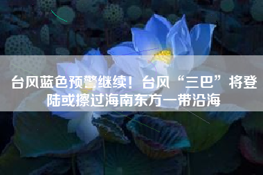 台风蓝色预警继续！台风“三巴”将登陆或擦过海南东方一带沿海