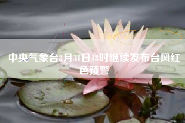 中央气象台8月31日18时继续发布台风红色预警
