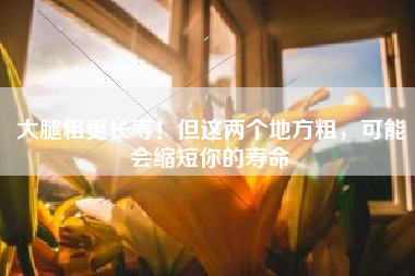 大腿粗更长寿！但这两个地方粗，可能会缩短你的寿命