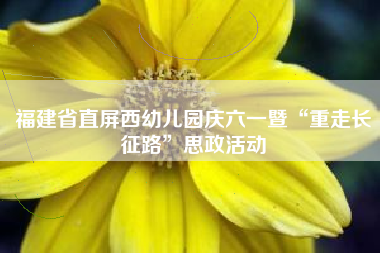 福建省直屏西幼儿园庆六一暨“重走长征路”思政活动