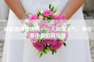 成都老卤冒烤鸭——人间烟火气，蜀中蓉小香招商加盟