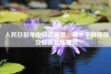 人民日报年中经济观察：高水平科技自立自强扎实推进