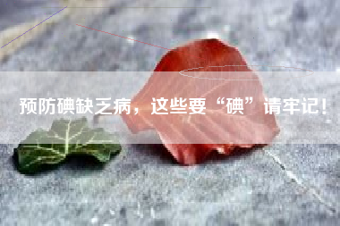 预防碘缺乏病，这些要“碘”请牢记！