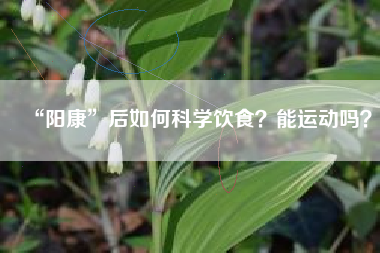 “阳康”后如何科学饮食?能运动吗?
