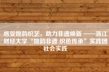 感受姚韵织艺，助力非遗焕新 ——浙江财经大学“姚韵非遗 织色传承”实践团社会实践