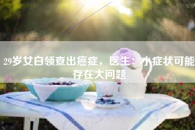 29岁女白领查出癌症，医生：小症状可能存在大问题