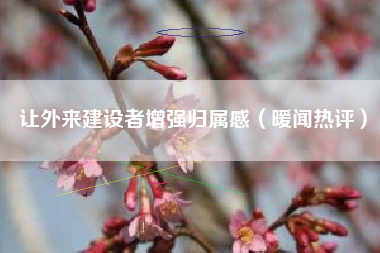 让外来建设者增强归属感（暖闻热评）