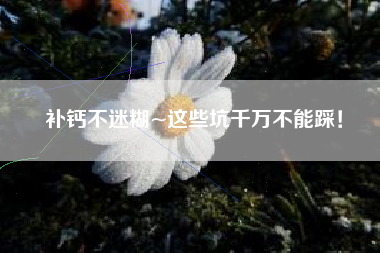 补钙不迷糊~这些坑千万不能踩！