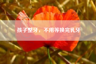 孩子整牙，不用等换完乳牙