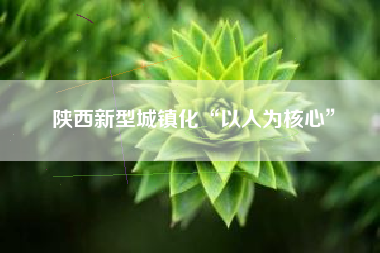 陕西新型城镇化“以人为核心”