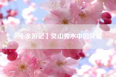 【余游记】灵山秀水中的晓云