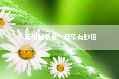 延缓脑衰老，音乐有妙招