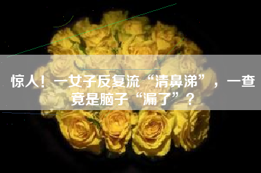 惊人！一女子反复流“清鼻涕”，一查竟是脑子“漏了”？