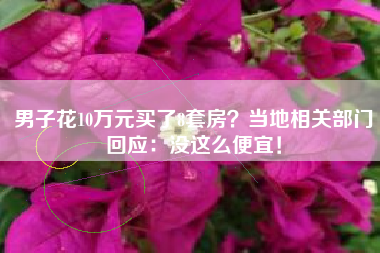 男子花10万元买了8套房？当地相关部门回应：没这么便宜！