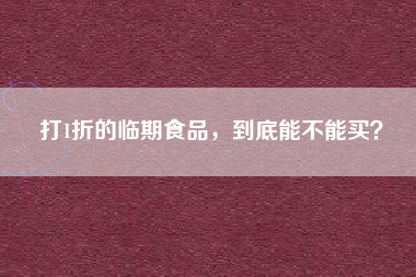 打1折的临期食品，到底能不能买？