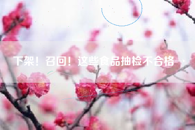 下架！召回！这些食品抽检不合格→