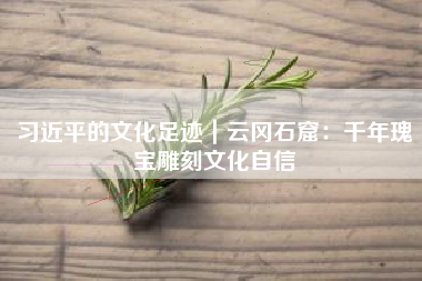 习近平的文化足迹｜云冈石窟：千年瑰宝雕刻文化自信