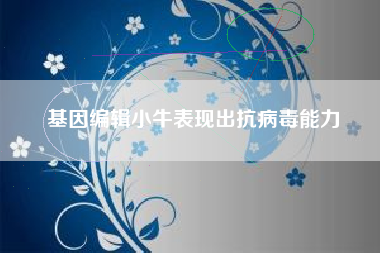 基因编辑小牛表现出抗病毒能力