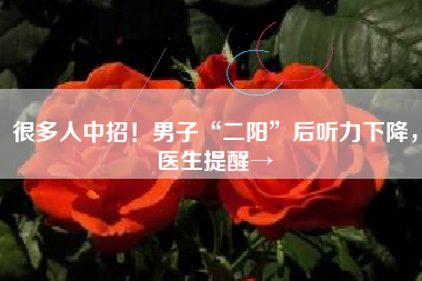 很多人中招！男子“二阳”后听力下降，医生提醒→