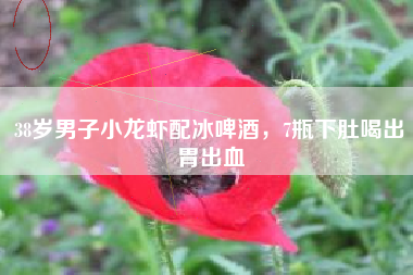 38岁男子小龙虾配冰啤酒，7瓶下肚喝出胃出血