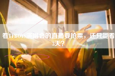 看TFBOYS演唱会的直播要抢票,还只能看3天?