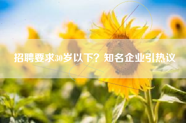 招聘要求30岁以下？知名企业引热议