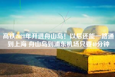 高铁2028年开进舟山岛！以后还能一路通到上海 舟山岛到浦东机场只要40分钟