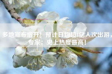 多地宣布增开！预计日均超1亿人次出游，专家：史上热度最高！